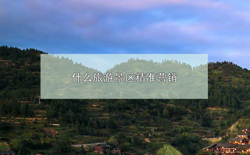 什么旅游景区精准营销 什么旅游景区精准营销