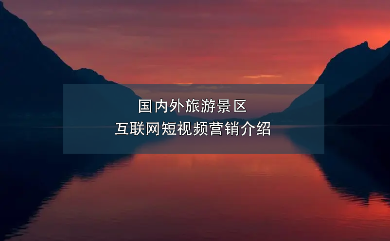 国内外旅游景区互联网短视频营销介绍 国内外旅游景区互联网短视频营销介绍