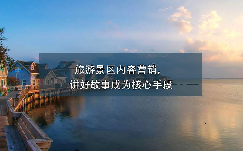 旅游景区内容营销,讲好故事成为核心手段 旅游景区内容营销,讲好故事成为核心手段