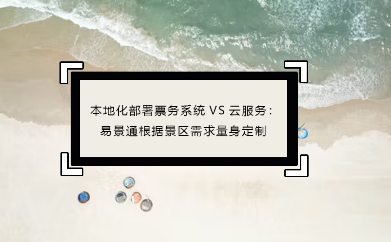 本地化部署票务系统VS云服务：易景通根据景区需求量身定制