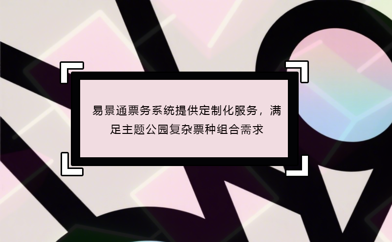 易景通票务系统提供定制化服务，满足主题公园复杂票种组合需求