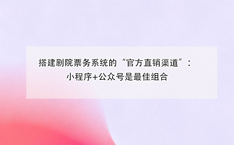 搭建剧院票务系统的“官方直销渠道”：小程序+公众号是最佳组合
