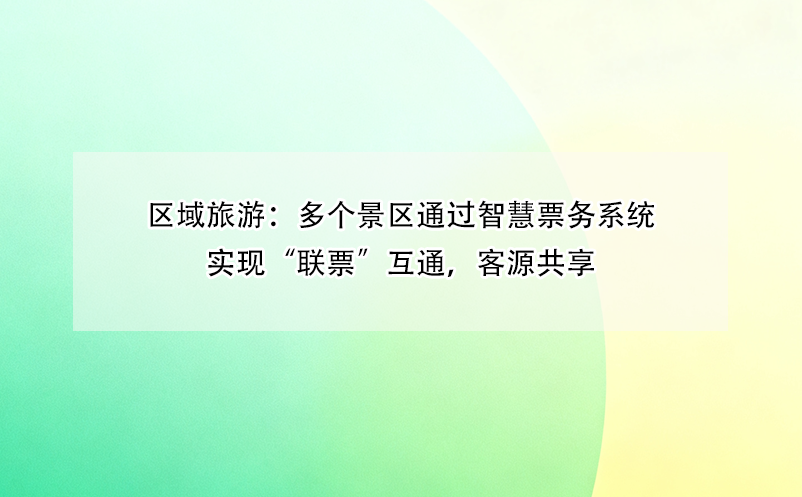区域旅游：多个景区通过智慧票务系统实现“联票”互通，客源共享