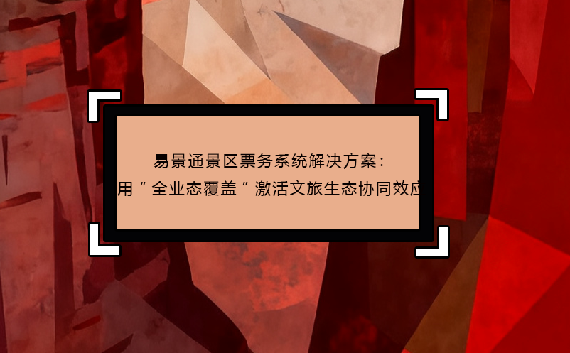 易景通景区票务系统解决方案：用“全业态覆盖”激活文旅生态协同效应